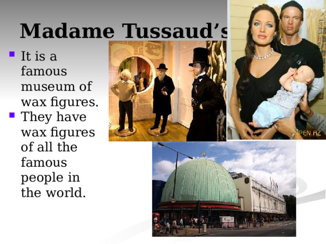 Madame Tussaud’s It is a famous museum of wax figures. They have wax figures of all the famous people in the world. 