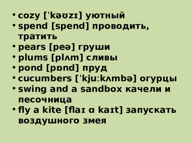cozy [ˈkəʊzɪ] уютный spend [spend] проводить, тратить pears [peə] груши plums [plʌm] сливы pond [pɒnd] пруд cucumbers [ˈkjuːkʌmbə] огурцы swing and a sandbox качели и песочница fly a kite [flaɪ ɑ kaɪt] запускать воздушного змея 