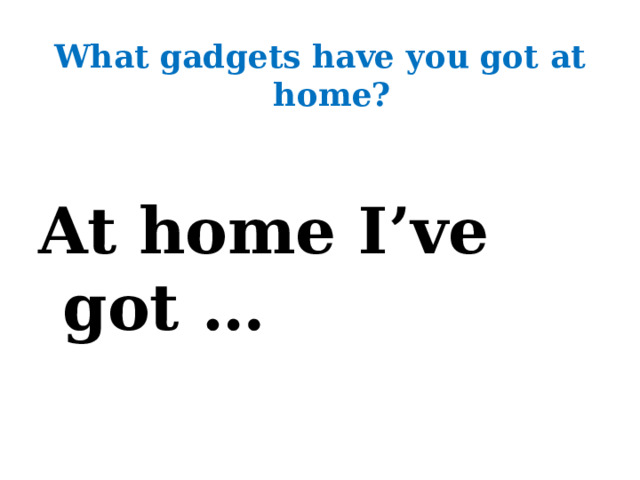 What gadgets have you got at home?  At home I’ve got … 