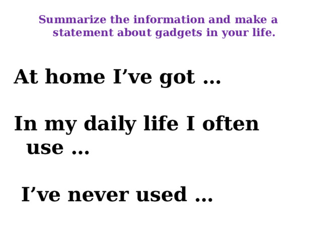Summarize the information and make a statement about gadgets in your life.  At home I’ve got …  In my daily life I often use …   I’ve never used …     