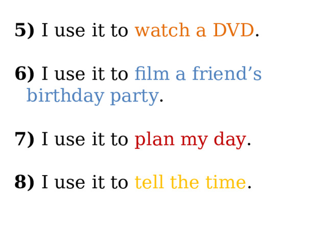 5) I use it to watch a DVD . 6) I use it to film a friend’s birthday party . 7) I use it to plan my day . 8) I use it to tell the time . 