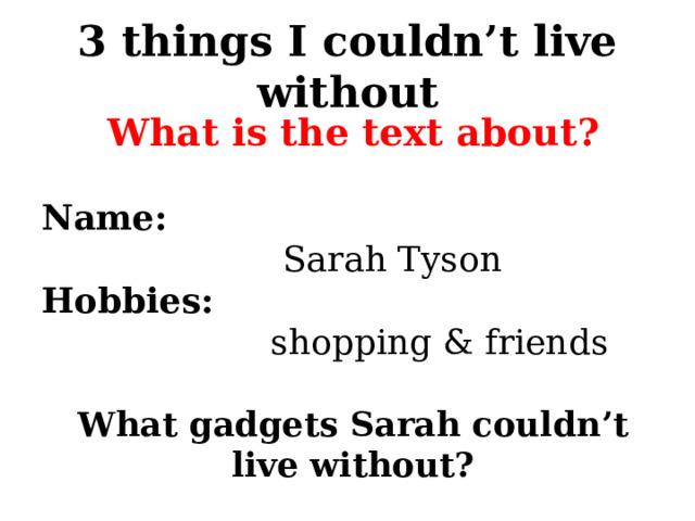 3 things I couldn’t live without What is the text about?  Name:  Sarah Tyson Hobbies:  shopping & friends  What gadgets Sarah couldn’t live without? 