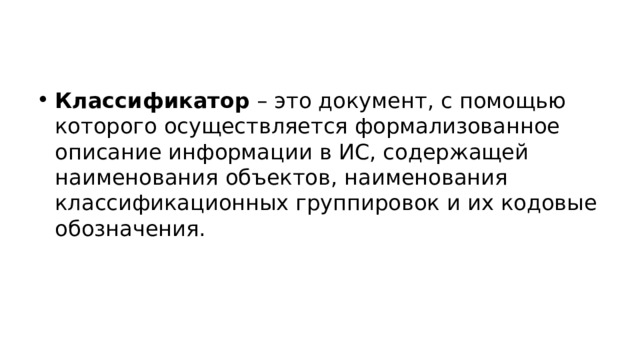 Классификатор  – это документ, с помощью которого осуществляется формализованное описание информации в ИС, содержащей наименования объектов, наименования классификационных группировок и их кодовые обозначения. 