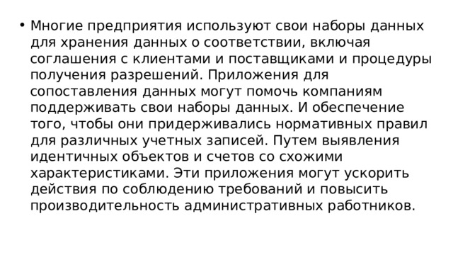 Многие предприятия используют свои наборы данных для хранения данных о соответствии, включая соглашения с клиентами и поставщиками и процедуры получения разрешений. Приложения для сопоставления данных могут помочь компаниям поддерживать свои наборы данных. И обеспечение того, чтобы они придерживались нормативных правил для различных учетных записей. Путем выявления идентичных объектов и счетов со схожими характеристиками. Эти приложения могут ускорить действия по соблюдению требований и повысить производительность административных работников. 