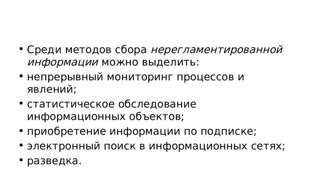 Среди методов сбора  нерегламентированной информации  можно выделить: непрерывный мониторинг процессов и явлений; статистическое обследование информационных объектов; приобретение информации по подписке; электронный поиск в информационных сетях; разведка. 