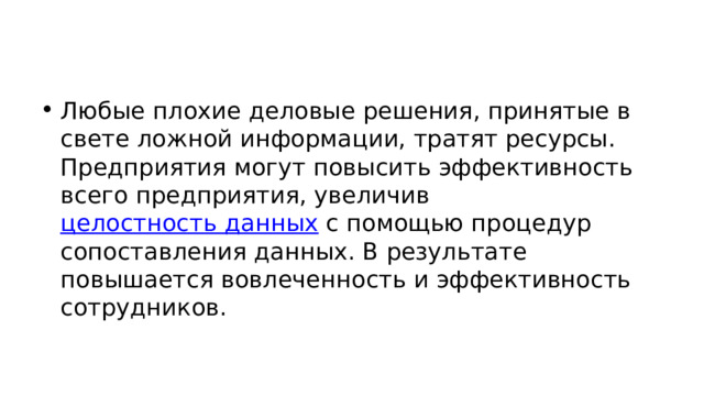 Любые плохие деловые решения, принятые в свете ложной информации, тратят ресурсы. Предприятия могут повысить эффективность всего предприятия, увеличив  целостность данных  с помощью процедур сопоставления данных. В результате повышается вовлеченность и эффективность сотрудников. 