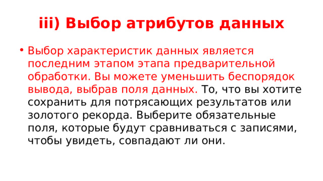 iii) Выбор атрибутов данных Выбор характеристик данных является последним этапом этапа предварительной обработки. Вы можете уменьшить беспорядок вывода, выбрав поля данных. То, что вы хотите сохранить для потрясающих результатов или золотого рекорда. Выберите обязательные поля, которые будут сравниваться с записями, чтобы увидеть, совпадают ли они. 