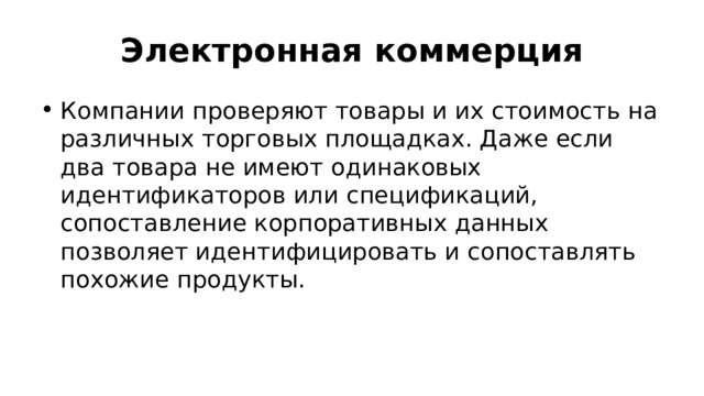 Электронная коммерция Компании проверяют товары и их стоимость на различных торговых площадках. Даже если два товара не имеют одинаковых идентификаторов или спецификаций, сопоставление корпоративных данных позволяет идентифицировать и сопоставлять похожие продукты. 