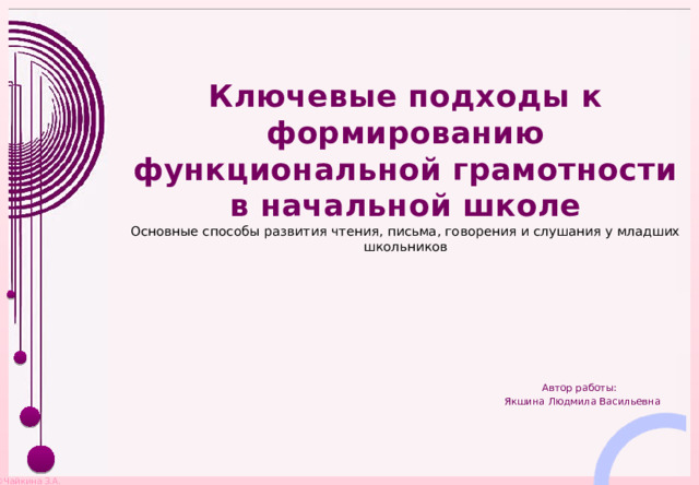 Ключевые подходы к формированию функциональной грамотности в начальной школе Основные способы развития чтения, письма, говорения и слушания у младших школьников  Автор работы:  Якшина Людмила Васильевна 
