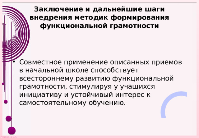 Заключение и дальнейшие шаги внедрения методик формирования функциональной грамотности Совместное применение описанных приемов в начальной школе способствует всестороннему развитию функциональной грамотности, стимулируя у учащихся инициативу и устойчивый интерес к самостоятельному обучению. 