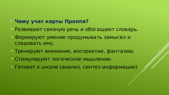 Чему учат карты Проппа? Развивают связную речь и обогащают словарь. Формируют умение продумывать замысел и следовать ему. Тренируют внимание, восприятие, фантазию. Стимулируют логическое мышление. Готовят к школе (анализ, синтез информации).  
