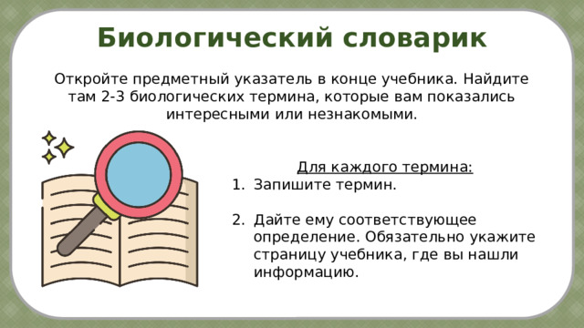 Биологический словарик Откройте предметный указатель в конце учебника. Найдите там 2-3 биологических термина, которые вам показались интересными или незнакомыми. Для каждого термина: Запишите термин. Дайте ему соответствующее определение. Обязательно укажите страницу учебника, где вы нашли информацию. Охрана окружаю-щей  