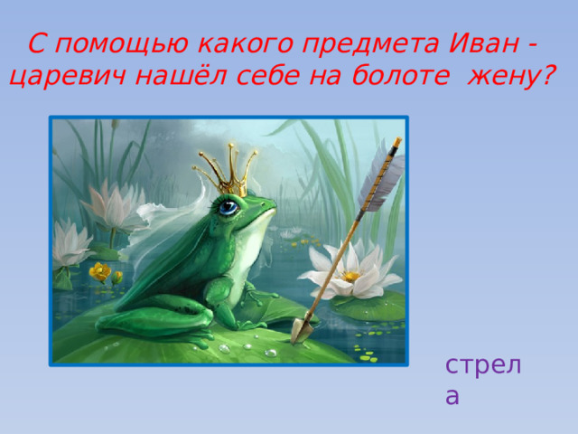 С помощью какого предмета Иван -царевич нашёл себе на болоте жену? стрела 