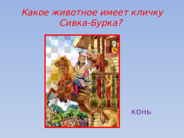 Какое животное имеет кличку Сивка-Бурка? конь 