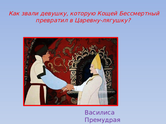  Как звали девушку, которую Кощей Бессмертный превратил в Царевну-лягушку? Василиса Премудрая 