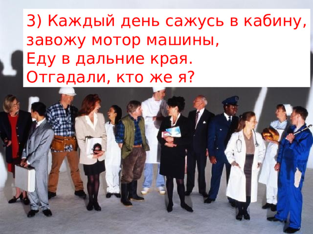 3) Каждый день сажусь в кабину,  завожу мотор машины,  Еду в дальние края.  Отгадали, кто же я? 