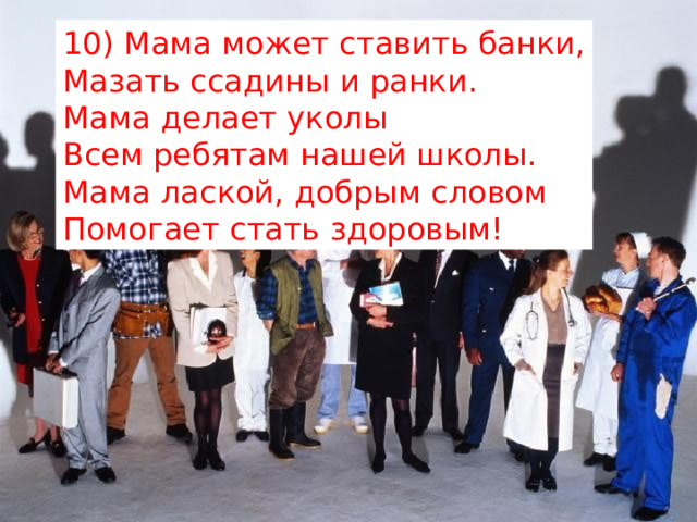 10) Мама может ставить банки,  Мазать ссадины и ранки.  Мама делает уколы  Всем ребятам нашей школы.  Мама лаской, добрым словом  Помогает стать здоровым! 