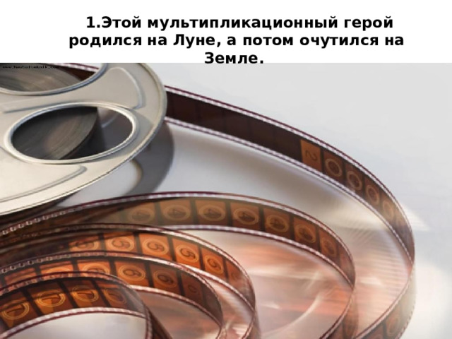  1.Этой мультипликационный герой родился на Луне, а потом очутился на Земле. 