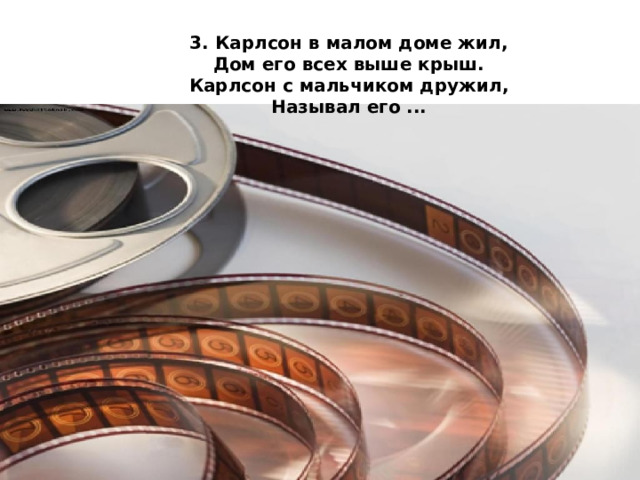 3. Карлсон в малом доме жил,  Дом его всех выше крыш.  Карлсон с мальчиком дружил,  Называл его ... 