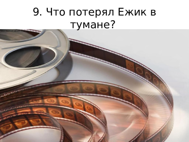 9. Что потерял Ежик в тумане? 