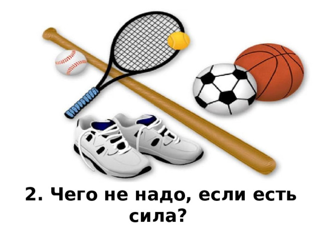 2. Чего не надо, если есть сила?  