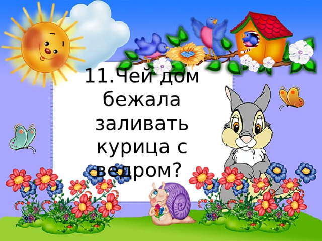 11.Чей дом бежала заливать курица с ведром? 