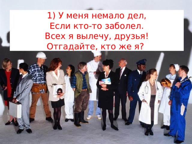 1) У меня немало дел,  Если кто-то заболел.  Всех я вылечу, друзья!  Отгадайте, кто же я?  