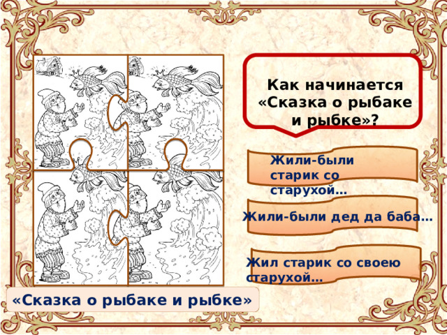  Как начинается «Сказка о рыбаке и рыбке»? Жили-были старик со старухой… Жили-были дед да баба… Жил старик со своею старухой… «Сказка о рыбаке и рыбке» 