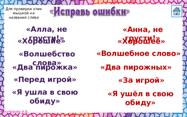 Для проверки клик мышкой на названия слева «Алла, не грусти!» «Анна, не грусти!» «Хорошие» «Хорошее» «Волшебное слово» «Волшебство слова» «Два пирожных» «Два пирожка» «Перед игрой» «За игрой» «Я ушла в свою обиду» «Я ушёл в свою обиду» 