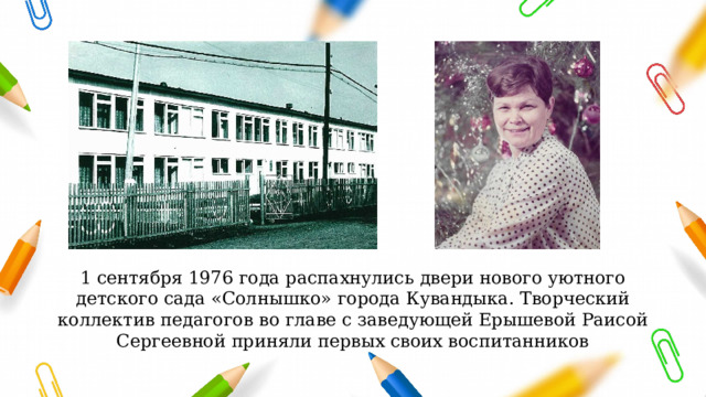 1 сентября 1976 года распахнулись двери нового уютного детского сада «Солнышко» города Кувандыка. Творческий коллектив педагогов во главе с заведующей Ерышевой Раисой Сергеевной приняли первых своих воспитанников 