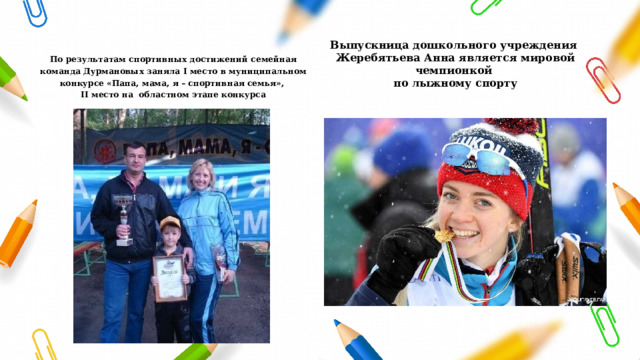 Выпускница дошкольного учреждения Жеребятьева Анна является мировой чемпионкой по лыжному спорту По результатам спортивных достижений семейная команда Дурмановых заняла I место в муниципальном конкурсе «Папа, мама, я – спортивная семья», II место на областном этапе конкурса  