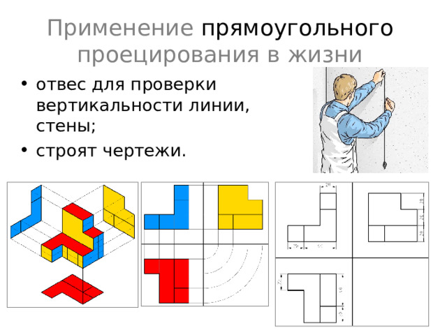 Применение прямоугольного проецирования в жизни отвес для проверки вертикальности линии, стены; строят чертежи. Проецирование – это процесс построения изображения предмета на плоскости. Получившиеся при этом изображение называют проекцией предмета .  