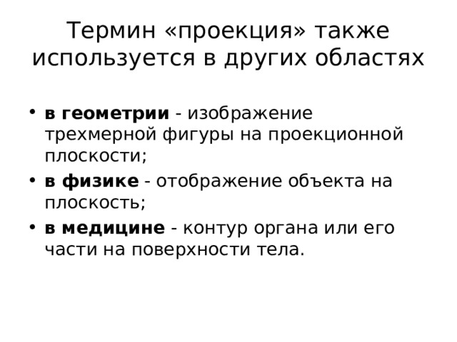 Термин «проекция» также используется в других областях в геометрии - изображение трехмерной фигуры на проекционной плоскости; в физике - отображение объекта на плоскость; в медицине - контур органа или его части на поверхности тела.  