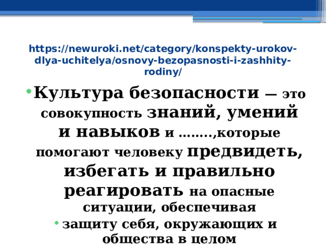 https://newuroki.net/category/konspekty-urokov-dlya-uchitelya/osnovy-bezopasnosti-i-zashhity-rodiny/ Культура безопасности — это совокупность знаний, умений и навыков и ……..,которые помогают человеку предвидеть, избегать и правильно реагировать на опасные ситуации, обеспечивая защиту себя, окружающих и общества в целом 
