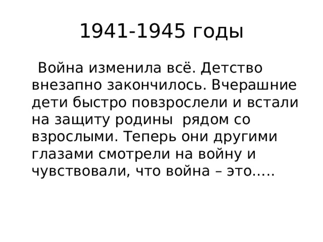 1941-1945 годы  Война изменила всё. Детство внезапно закончилось. Вчерашние дети быстро повзрослели и встали на защиту родины рядом со взрослыми. Теперь они другими глазами смотрели на войну и чувствовали, что война – это….. 