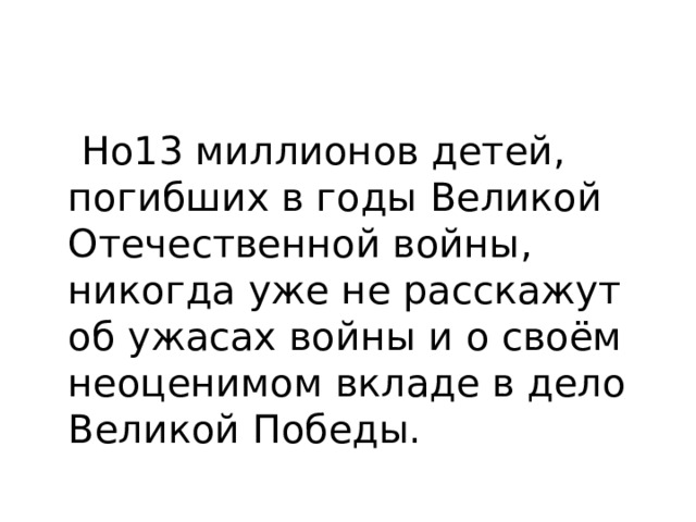  Но13 миллионов детей, погибших в годы Великой Отечественной войны, никогда уже не расскажут об ужасах войны и о своём неоценимом вкладе в дело Великой Победы. 