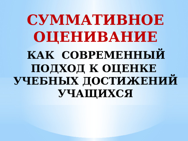 СУММАТИВНОЕ ОЦЕНИВАНИЕ  КАК СОВРЕМЕННЫЙ ПОДХОД К ОЦЕНКЕ УЧЕБНЫХ ДОСТИЖЕНИЙ УЧАЩИХСЯ  