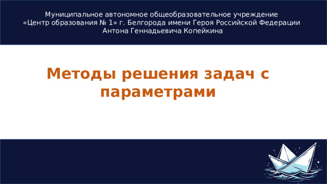 Муниципальное автономное общеобразовательное учреждение  «Центр образования № 1» г. Белгорода имени Героя Российской Федерации Антона Геннадьевича Копейкина Методы решения задач с параметрами 