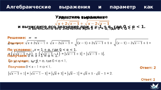 Алгебраические выражения и параметр как переменная Упростите выражение    и вычислите его значение при x = 1 + α, где 0  Решение: = = = = + . По условию:  x = 1 + α, где 0 Получаем 0 x – 1 = α  + = + = - = 2. Ответ: 2 