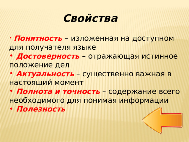 Свойства  Понятность – изложенная на доступном для получателя языке  Достоверность – отражающая истинное положение дел  Актуальность – существенно важная в настоящий момент  Полнота и точность – содержание всего необходимого для понимая информации  Полезность 