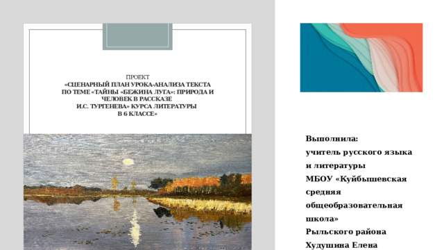   Проект  «Сценарный план урока-анализа текста  по теме «Тайны «Бежина луга»: природа и человек в рассказе  И.С. Тургенева» курса литературы  в 6 классе»     Выполнила: учитель русского языка и литературы МБОУ «Куйбышевская средняя общеобразовательная школа» Рыльского района Худушина Елена Николаевна 