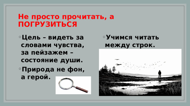 Не просто прочитать, а ПОГРУЗИТЬСЯ Цель – видеть за словами чувства, за пейзажем – состояние души. Природа не фон, а герой. Учимся читать между строк. 