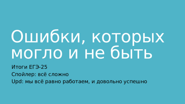 Ошибки, которых могло и не быть Итоги ЕГЭ-25 Спойлер: всё сложно Upd: мы всё равно работаем, и довольно успешно 