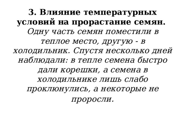 3. Влияние температурных условий на прорастание семян.   Одну часть семян поместили в теплое место, другую - в холодильник. Спустя несколько дней наблюдали: в тепле семена быстро дали корешки, а семена в холодильнике лишь слабо проклюнулись, а некоторые не проросли .   