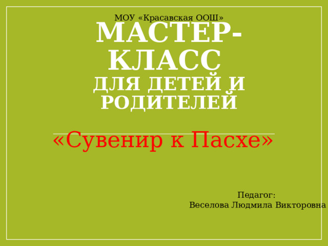 МОУ «Красавская ООШ» Мастер-класс  для детей и родителей «Сувенир к Пасхе» Педагог: Веселова Людмила Викторовна 