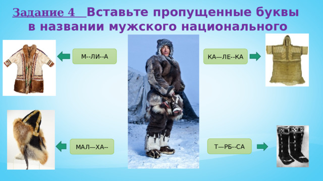 Задание 4 Вставьте пропущенные буквы в названии мужского национального костюма М--ЛИ--А КА—ЛЕ--КА Т—РБ--СА МАЛ—ХА-- 
