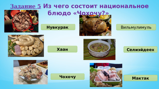 Задание 5  Из чего состоит национальное блюдо «Чохочу?» Нувкурак  Вильмулимуль Хаан Селиэйдеех Чохочу Мактак 