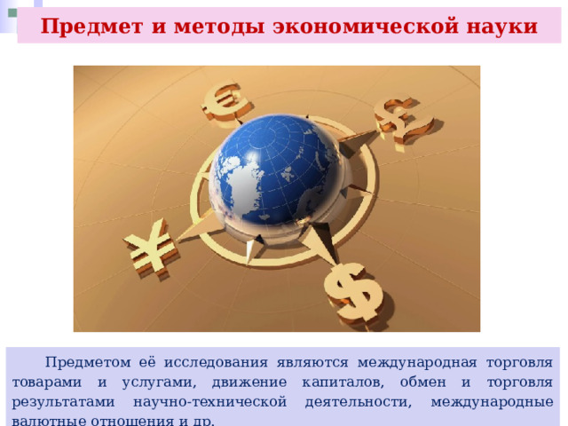 Предмет и методы экономической науки  Предметом её исследования являются международная торговля товарами и услугами, движение капиталов, обмен и торговля результатами научно-технической деятельности, международные валютные отношения и др. 