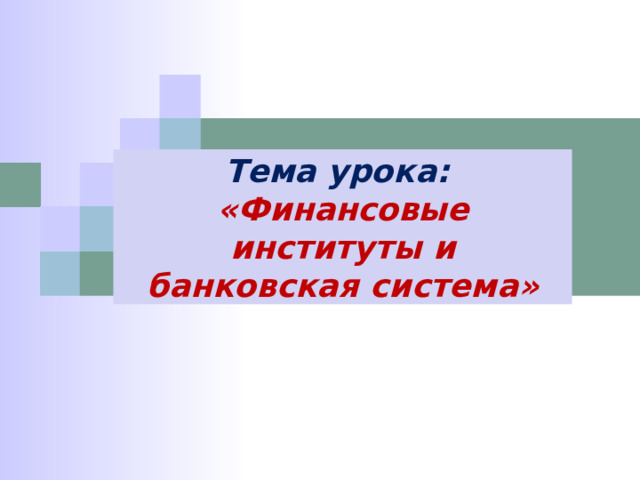 Тема урока: «Финансовые институты и банковская система» 