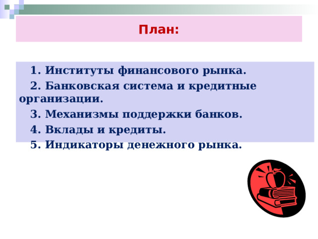 План:  1. Институты финансового рынка.  2. Банковская система и кредитные организации.  3. Механизмы поддержки банков.  4. Вклады и кредиты.  5. Индикаторы денежного рынка.  